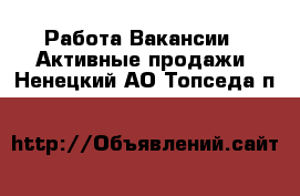 Работа Вакансии - Активные продажи. Ненецкий АО,Топседа п.